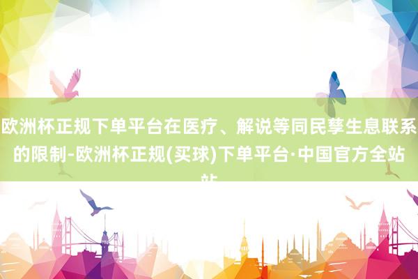 欧洲杯正规下单平台在医疗、解说等同民孳生息联系的限制-欧洲杯正规(买球)下单平台·中国官方全站