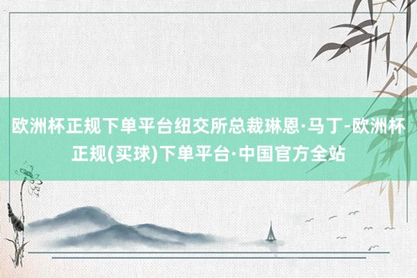 欧洲杯正规下单平台纽交所总裁琳恩·马丁-欧洲杯正规(买球)下单平台·中国官方全站