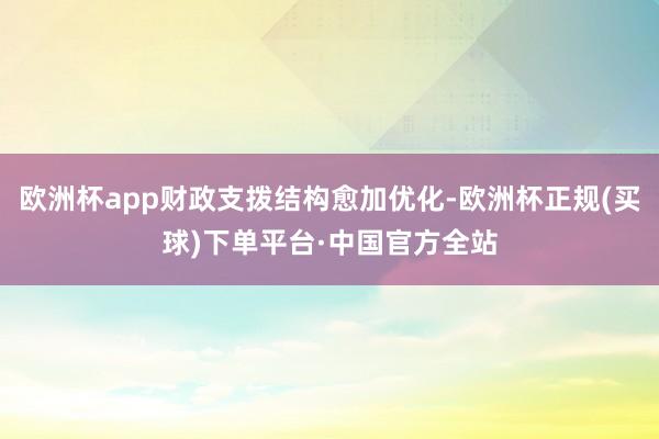 欧洲杯app财政支拨结构愈加优化-欧洲杯正规(买球)下单平台·中国官方全站