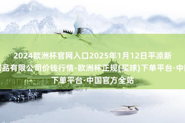 2024欧洲杯官网入口2025年1月12日平凉新阳光农副居品有限公司价钱行情-欧洲杯正规(买球)下单平台·中国官方全站
