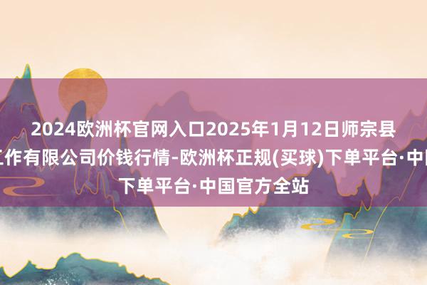 2024欧洲杯官网入口2025年1月12日师宗县鼎禾物业工作有限公司价钱行情-欧洲杯正规(买球)下单平台·中国官方全站