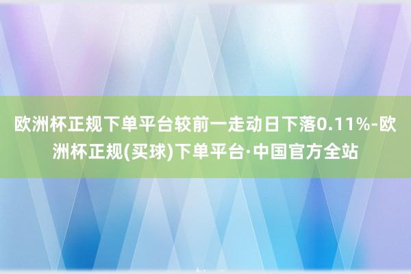 欧洲杯正规下单平台较前一走动日下落0.11%-欧洲杯正规(买球)下单平台·中国官方全站