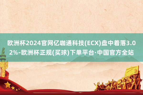 欧洲杯2024官网亿咖通科技(ECX)盘中着落3.02%-欧洲杯正规(买球)下单平台·中国官方全站