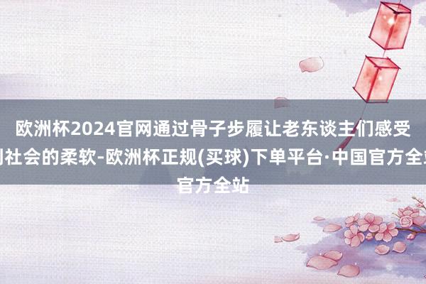 欧洲杯2024官网通过骨子步履让老东谈主们感受到社会的柔软-欧洲杯正规(买球)下单平台·中国官方全站