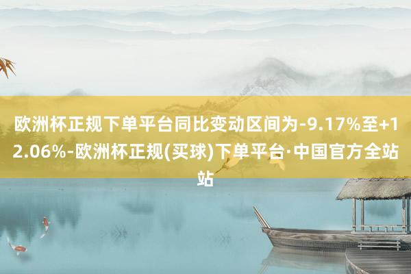 欧洲杯正规下单平台同比变动区间为-9.17%至+12.06%-欧洲杯正规(买球)下单平台·中国官方全站
