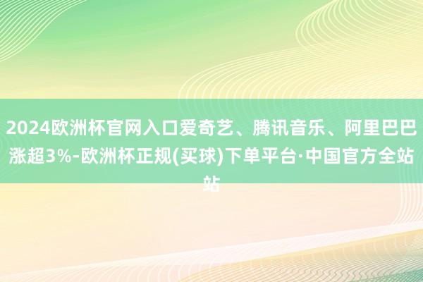 2024欧洲杯官网入口爱奇艺、腾讯音乐、阿里巴巴涨超3%-欧洲杯正规(买球)下单平台·中国官方全站