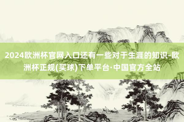 2024欧洲杯官网入口还有一些对于生涯的知识-欧洲杯正规(买球)下单平台·中国官方全站