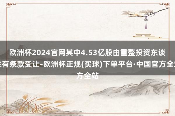 欧洲杯2024官网其中4.53亿股由重整投资东谈主有条款受让-欧洲杯正规(买球)下单平台·中国官方全站