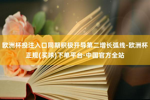 欧洲杯投注入口同期积极开导第二增长弧线-欧洲杯正规(买球)下单平台·中国官方全站