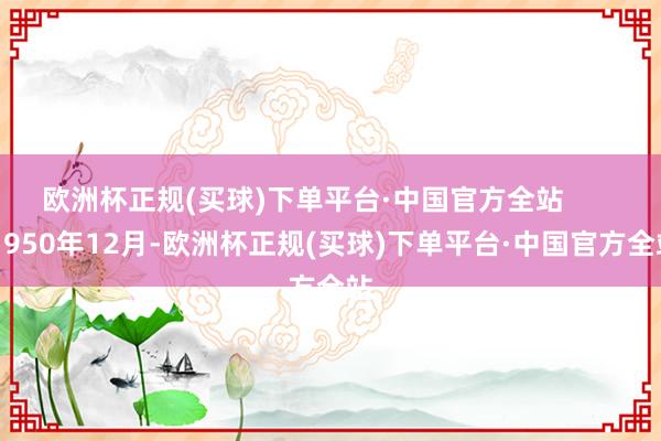 欧洲杯正规(买球)下单平台·中国官方全站        1950年12月-欧洲杯正规(买球)下单平台·中国官方全站