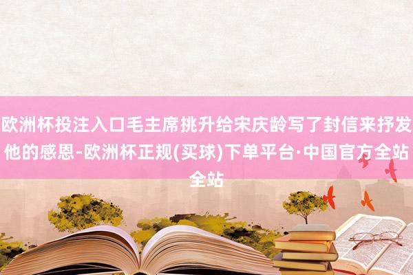 欧洲杯投注入口毛主席挑升给宋庆龄写了封信来抒发他的感恩-欧洲杯正规(买球)下单平台·中国官方全站