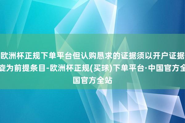 欧洲杯正规下单平台但认购恳求的证据须以开户证据凯旋为前提条目-欧洲杯正规(买球)下单平台·中国官方全站