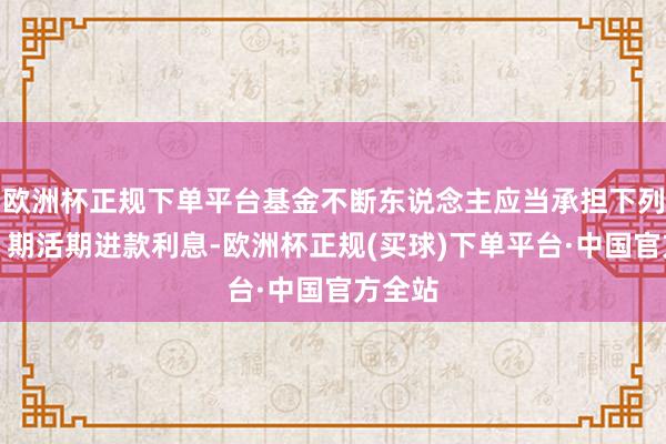 欧洲杯正规下单平台基金不断东说念主应当承担下列责任:期活期进款利息-欧洲杯正规(买球)下单平台·中国官方全站