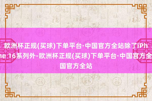 欧洲杯正规(买球)下单平台·中国官方全站除了iPhone 16系列外-欧洲杯正规(买球)下单平台·中国官方全站
