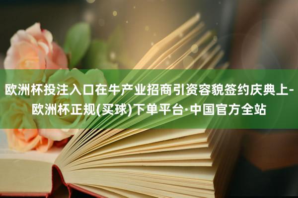 欧洲杯投注入口在牛产业招商引资容貌签约庆典上-欧洲杯正规(买球)下单平台·中国官方全站