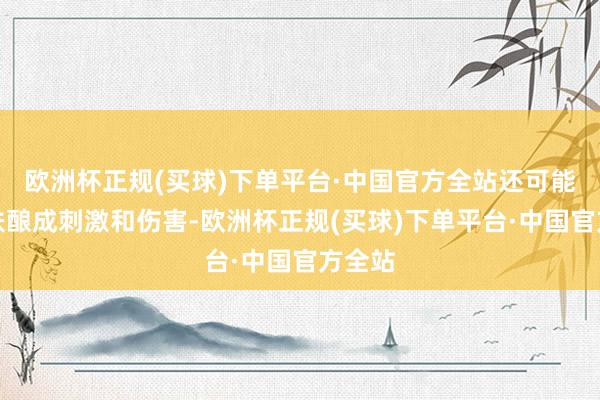 欧洲杯正规(买球)下单平台·中国官方全站还可能对皮肤酿成刺激和伤害-欧洲杯正规(买球)下单平台·中国官方全站