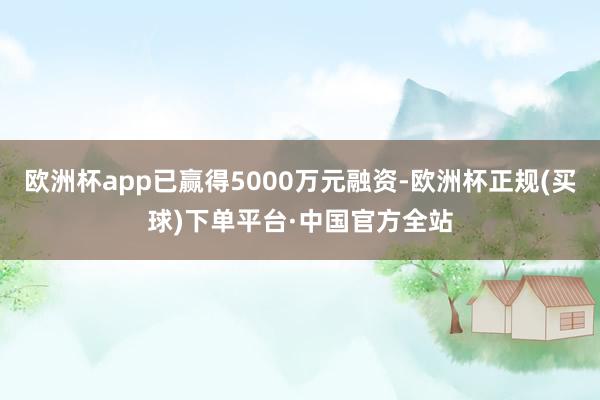 欧洲杯app已赢得5000万元融资-欧洲杯正规(买球)下单平台·中国官方全站