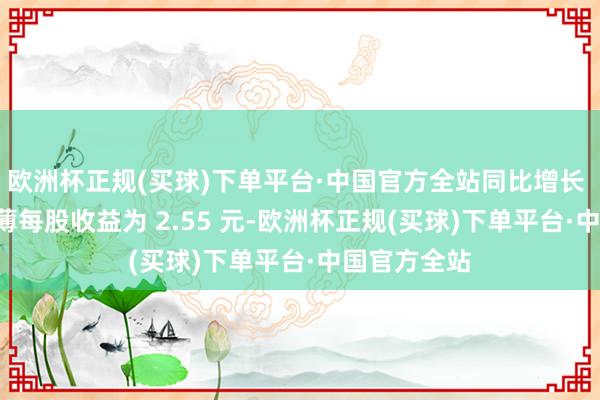 欧洲杯正规(买球)下单平台·中国官方全站同比增长 239%；摊薄每股收益为 2.55 元-欧洲杯正规(买球)下单平台·中国官方全站