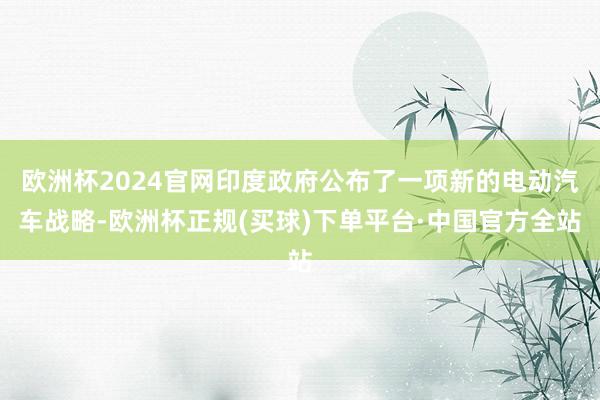 欧洲杯2024官网印度政府公布了一项新的电动汽车战略-欧洲杯正规(买球)下单平台·中国官方全站