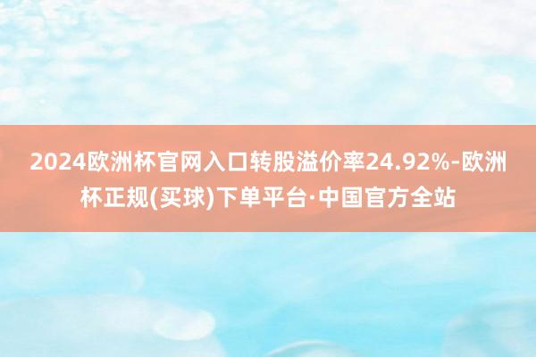 2024欧洲杯官网入口转股溢价率24.92%-欧洲杯正规(买球)下单平台·中国官方全站