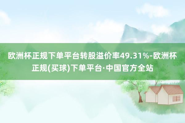 欧洲杯正规下单平台转股溢价率49.31%-欧洲杯正规(买球)下单平台·中国官方全站