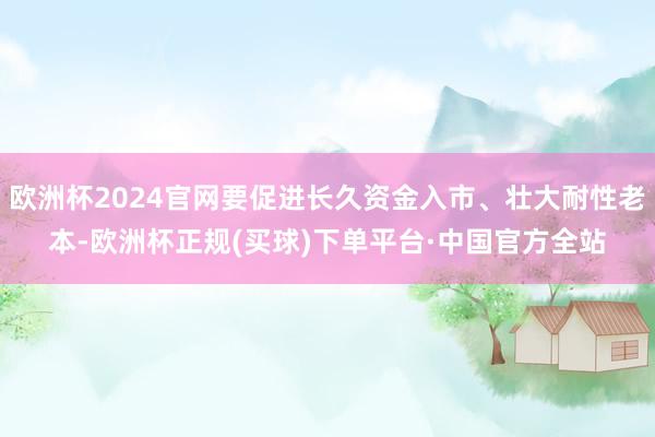 欧洲杯2024官网要促进长久资金入市、壮大耐性老本-欧洲杯正规(买球)下单平台·中国官方全站