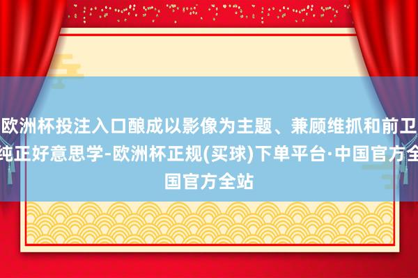 欧洲杯投注入口酿成以影像为主题、兼顾维抓和前卫的纯正好意思学-欧洲杯正规(买球)下单平台·中国官方全站