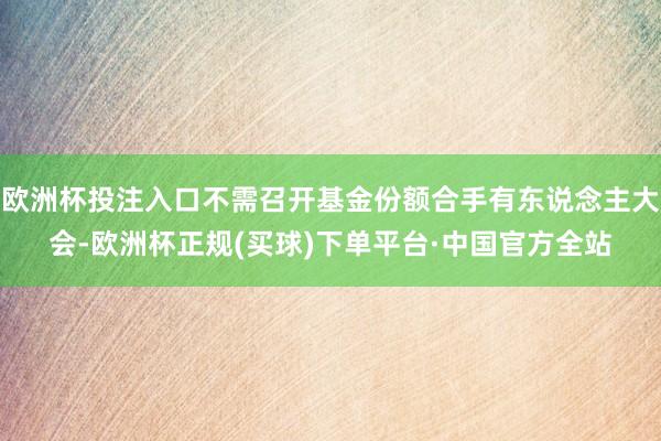 欧洲杯投注入口不需召开基金份额合手有东说念主大会-欧洲杯正规(买球)下单平台·中国官方全站