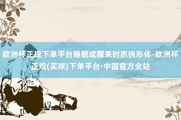 欧洲杯正规下单平台睡眠或醒来时抓挠形体-欧洲杯正规(买球)下单平台·中国官方全站
