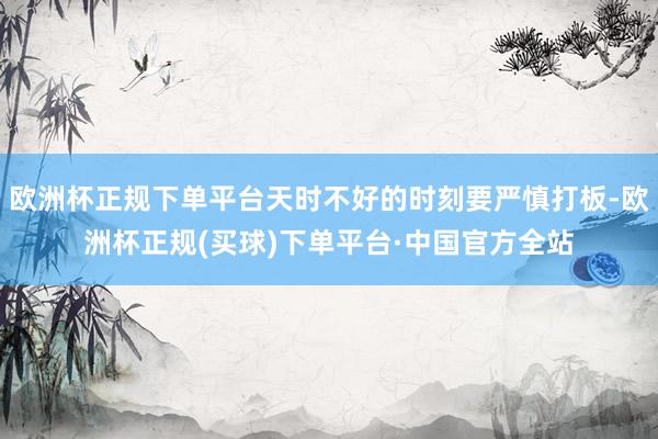 欧洲杯正规下单平台天时不好的时刻要严慎打板-欧洲杯正规(买球)下单平台·中国官方全站