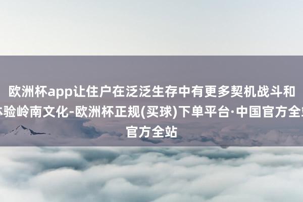 欧洲杯app让住户在泛泛生存中有更多契机战斗和体验岭南文化-欧洲杯正规(买球)下单平台·中国官方全站