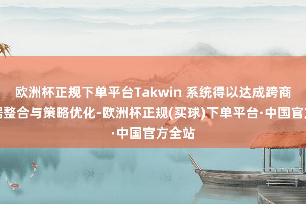 欧洲杯正规下单平台Takwin 系统得以达成跨商场数据整合与策略优化-欧洲杯正规(买球)下单平台·中国官方全站