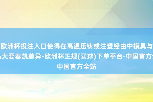 欧洲杯投注入口使得在高温压铸或注塑经由中模具与居品大要奏凯差异-欧洲杯正规(买球)下单平台·中国官方全站