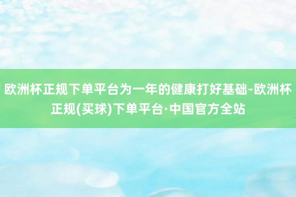 欧洲杯正规下单平台为一年的健康打好基础-欧洲杯正规(买球)下单平台·中国官方全站