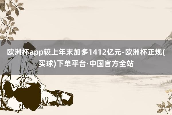 欧洲杯app较上年末加多1412亿元-欧洲杯正规(买球)下单平台·中国官方全站