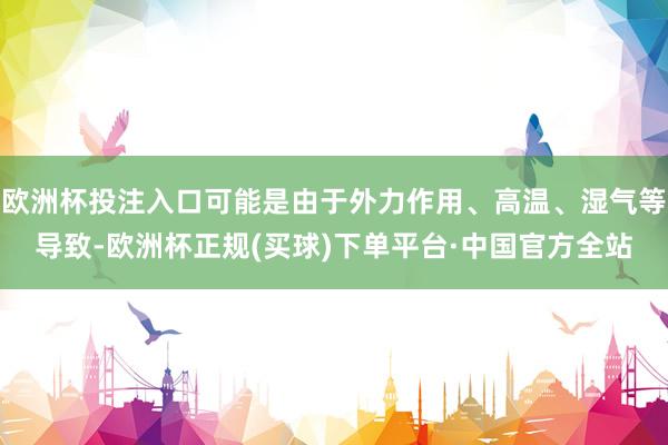 欧洲杯投注入口可能是由于外力作用、高温、湿气等导致-欧洲杯正规(买球)下单平台·中国官方全站