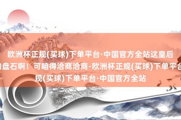 欧洲杯正规(买球)下单平台·中国官方全站这皇后宝座坐得是安如盘石啊！可咱得洽商洽商-欧洲杯正规(买球)下单平台·中国官方全站