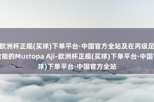 欧洲杯正规(买球)下单平台·中国官方全站及在丙级足球联赛效能的Mustopa Aji-欧洲杯正规(买球)下单平台·中国官方全站