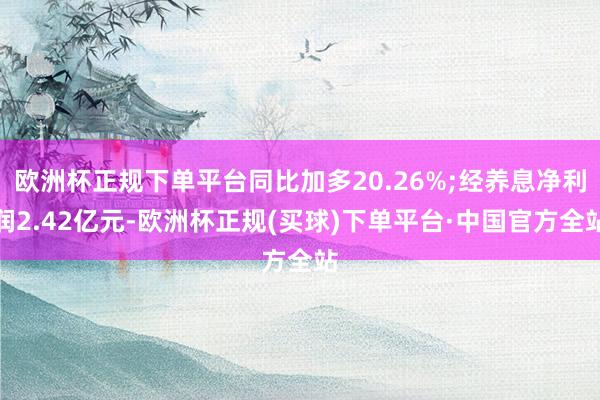 欧洲杯正规下单平台同比加多20.26%;经养息净利润2.42亿元-欧洲杯正规(买球)下单平台·中国官方全站