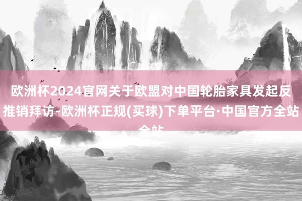 欧洲杯2024官网关于欧盟对中国轮胎家具发起反推销拜访-欧洲杯正规(买球)下单平台·中国官方全站