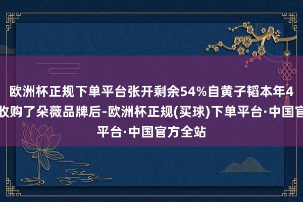 欧洲杯正规下单平台张开剩余54%自黄子韬本年4月官宣收购了朵薇品牌后-欧洲杯正规(买球)下单平台·中国官方全站