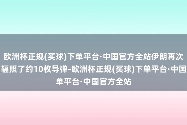 欧洲杯正规(买球)下单平台·中国官方全站伊朗再次向以色列辐照了约10枚导弹-欧洲杯正规(买球)下单平台·中国官方全站