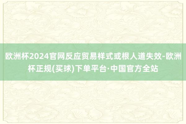 欧洲杯2024官网反应贸易样式或根人道失效-欧洲杯正规(买球)下单平台·中国官方全站