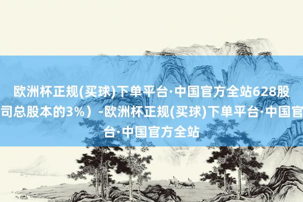 欧洲杯正规(买球)下单平台·中国官方全站628股（占公司总股本的3%）-欧洲杯正规(买球)下单平台·中国官方全站