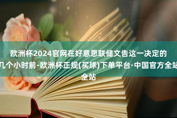 欧洲杯2024官网　　在好意思联储文告这一决定的几个小时前-欧洲杯正规(买球)下单平台·中国官方全站