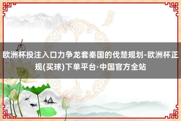 欧洲杯投注入口力争龙套秦国的伐楚规划-欧洲杯正规(买球)下单平台·中国官方全站