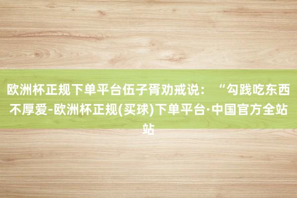 欧洲杯正规下单平台伍子胥劝戒说： “勾践吃东西不厚爱-欧洲杯正规(买球)下单平台·中国官方全站