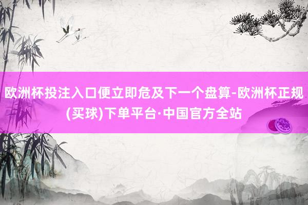 欧洲杯投注入口便立即危及下一个盘算-欧洲杯正规(买球)下单平台·中国官方全站