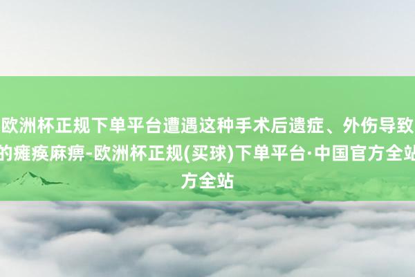 欧洲杯正规下单平台遭遇这种手术后遗症、外伤导致的瘫痪麻痹-欧洲杯正规(买球)下单平台·中国官方全站