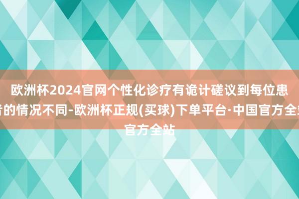 欧洲杯2024官网个性化诊疗有诡计磋议到每位患者的情况不同-欧洲杯正规(买球)下单平台·中国官方全站